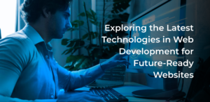 Exploring the Latest Technologies in Web Development for Future-Ready Websites