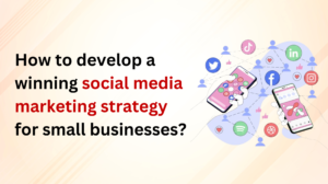 How to develop a winning social media marketing strategy for small businesses?